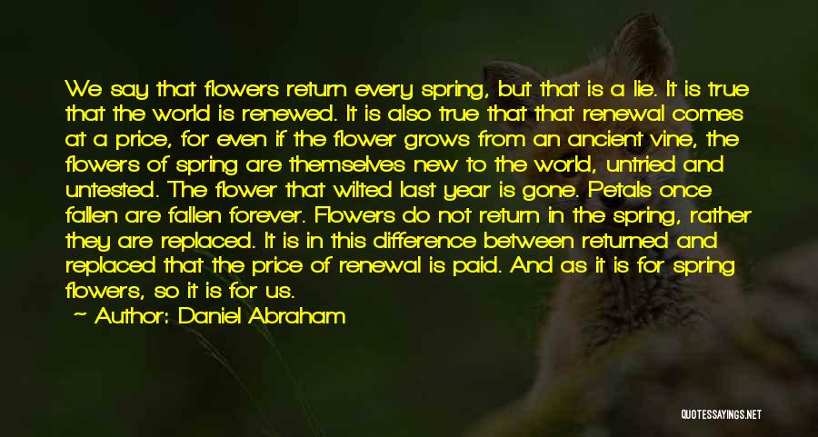 Daniel Abraham Quotes: We Say That Flowers Return Every Spring, But That Is A Lie. It Is True That The World Is Renewed.