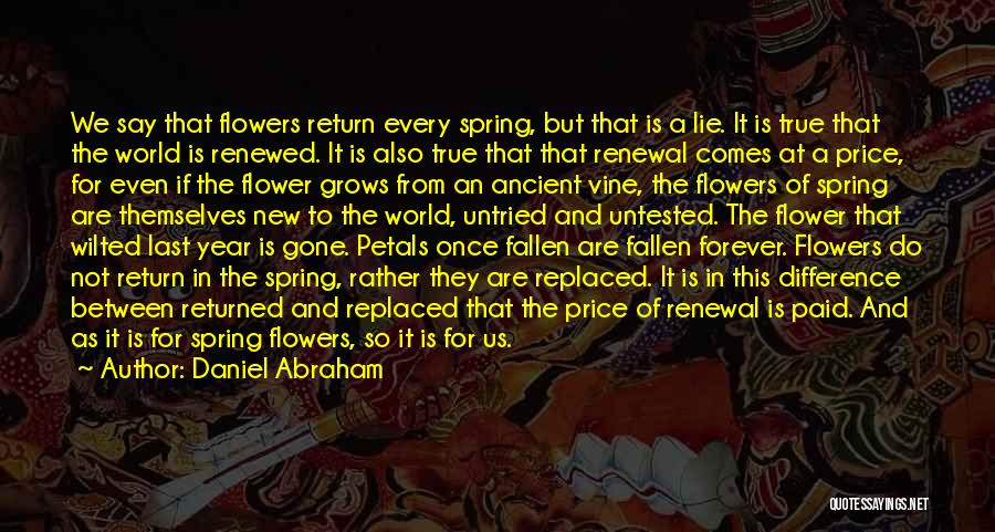 Daniel Abraham Quotes: We Say That Flowers Return Every Spring, But That Is A Lie. It Is True That The World Is Renewed.