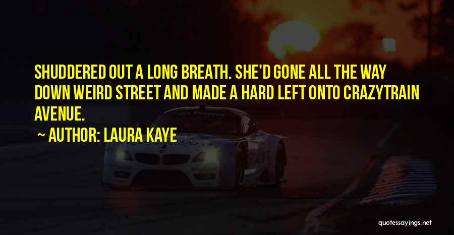 Laura Kaye Quotes: Shuddered Out A Long Breath. She'd Gone All The Way Down Weird Street And Made A Hard Left Onto Crazytrain