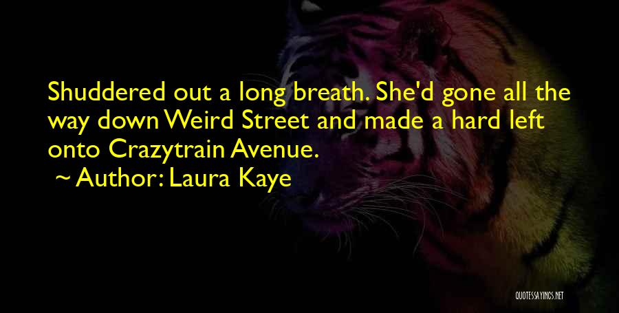 Laura Kaye Quotes: Shuddered Out A Long Breath. She'd Gone All The Way Down Weird Street And Made A Hard Left Onto Crazytrain