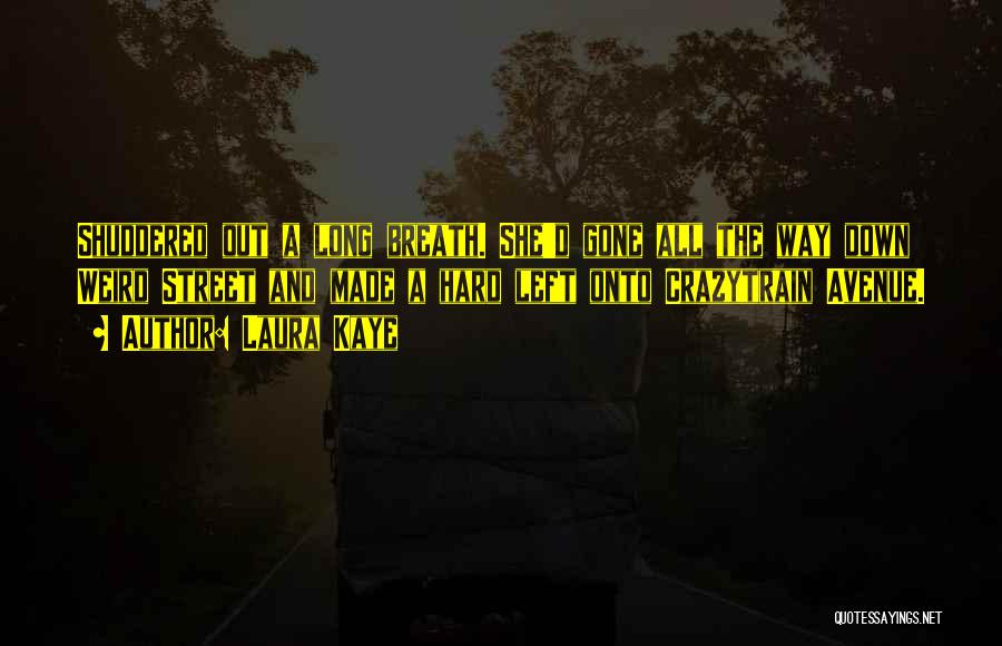 Laura Kaye Quotes: Shuddered Out A Long Breath. She'd Gone All The Way Down Weird Street And Made A Hard Left Onto Crazytrain