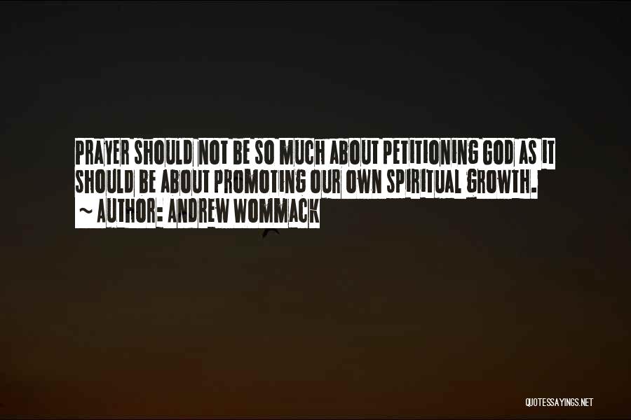 Andrew Wommack Quotes: Prayer Should Not Be So Much About Petitioning God As It Should Be About Promoting Our Own Spiritual Growth.