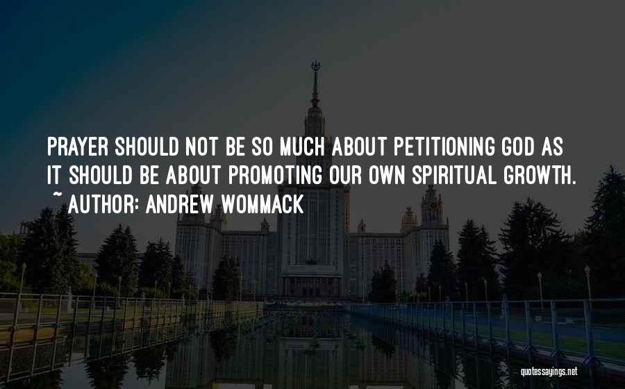 Andrew Wommack Quotes: Prayer Should Not Be So Much About Petitioning God As It Should Be About Promoting Our Own Spiritual Growth.