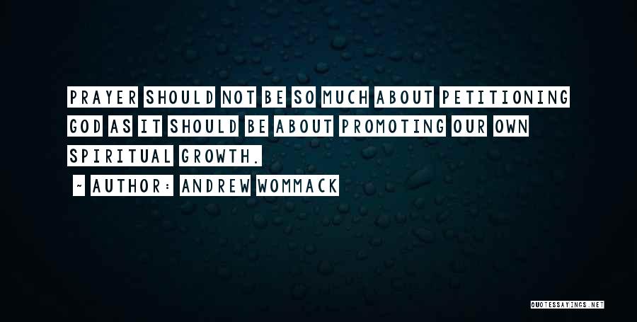 Andrew Wommack Quotes: Prayer Should Not Be So Much About Petitioning God As It Should Be About Promoting Our Own Spiritual Growth.