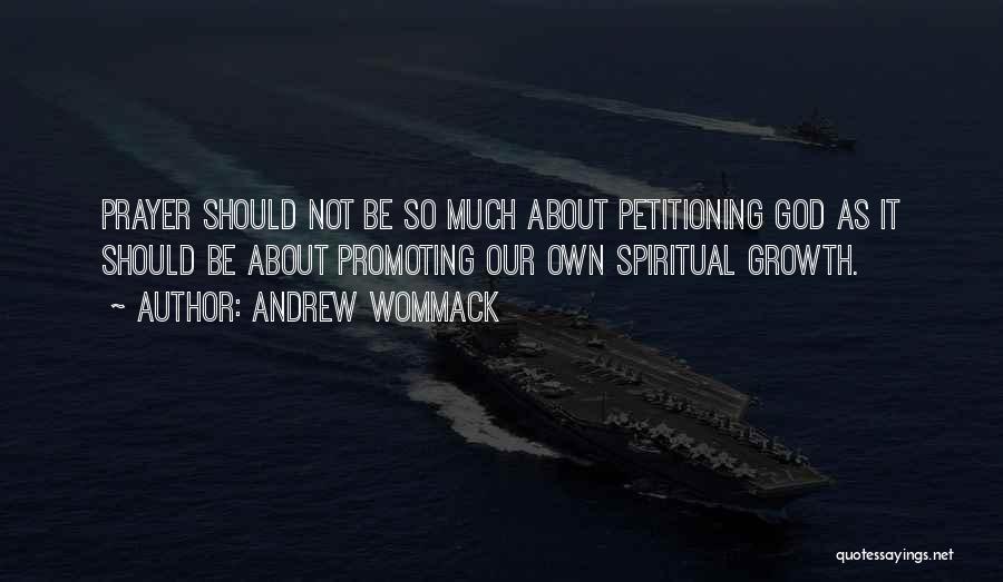 Andrew Wommack Quotes: Prayer Should Not Be So Much About Petitioning God As It Should Be About Promoting Our Own Spiritual Growth.