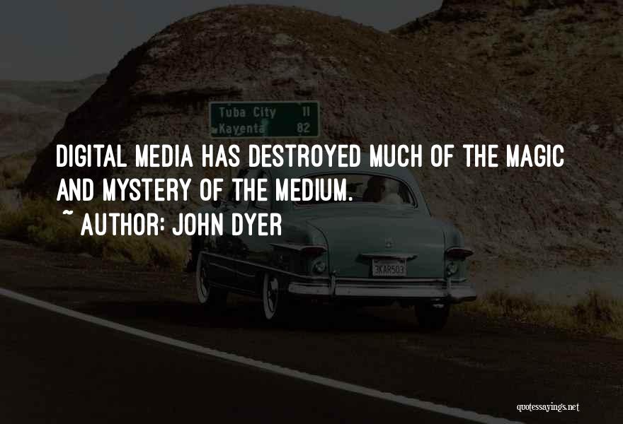 John Dyer Quotes: Digital Media Has Destroyed Much Of The Magic And Mystery Of The Medium.