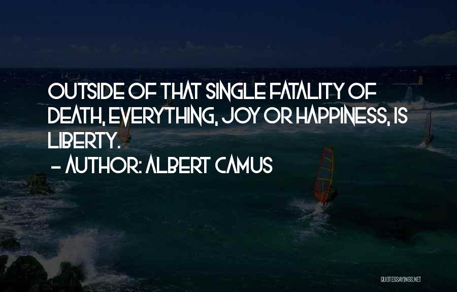 Albert Camus Quotes: Outside Of That Single Fatality Of Death, Everything, Joy Or Happiness, Is Liberty.