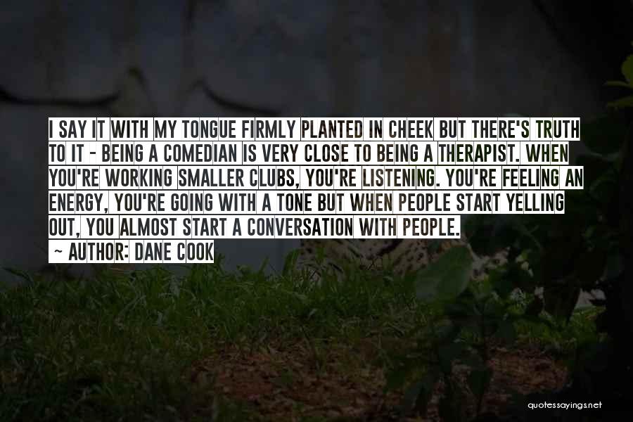 Dane Cook Quotes: I Say It With My Tongue Firmly Planted In Cheek But There's Truth To It - Being A Comedian Is