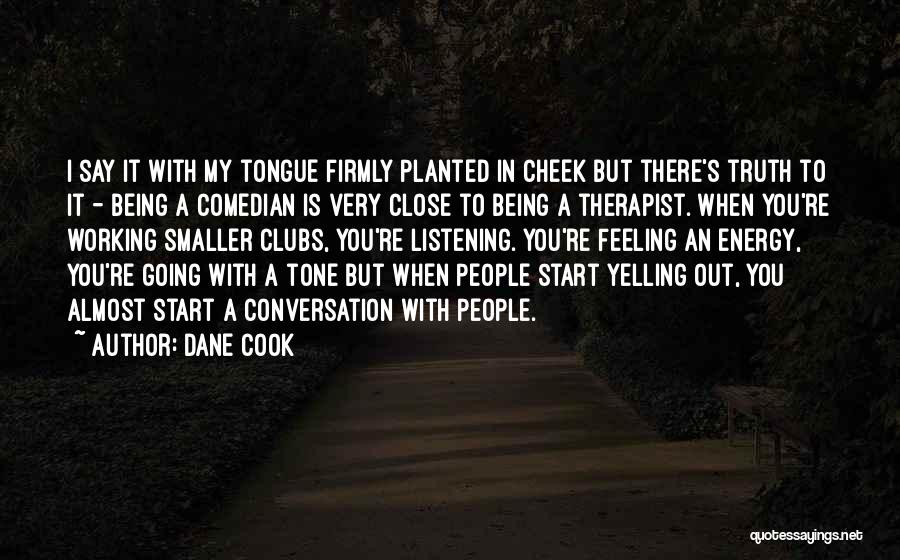 Dane Cook Quotes: I Say It With My Tongue Firmly Planted In Cheek But There's Truth To It - Being A Comedian Is