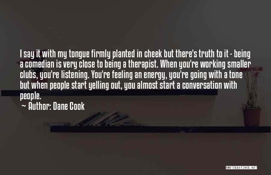 Dane Cook Quotes: I Say It With My Tongue Firmly Planted In Cheek But There's Truth To It - Being A Comedian Is