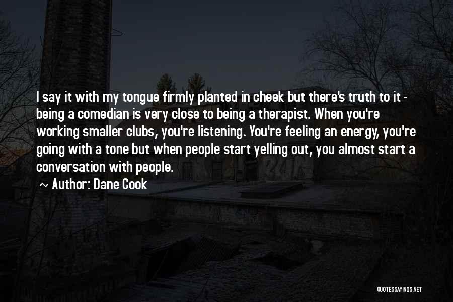 Dane Cook Quotes: I Say It With My Tongue Firmly Planted In Cheek But There's Truth To It - Being A Comedian Is