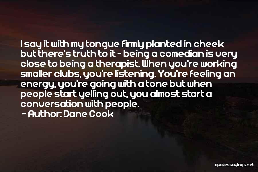 Dane Cook Quotes: I Say It With My Tongue Firmly Planted In Cheek But There's Truth To It - Being A Comedian Is