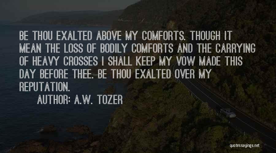 A.W. Tozer Quotes: Be Thou Exalted Above My Comforts. Though It Mean The Loss Of Bodily Comforts And The Carrying Of Heavy Crosses