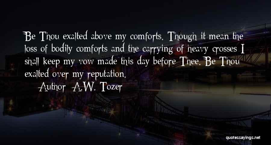 A.W. Tozer Quotes: Be Thou Exalted Above My Comforts. Though It Mean The Loss Of Bodily Comforts And The Carrying Of Heavy Crosses
