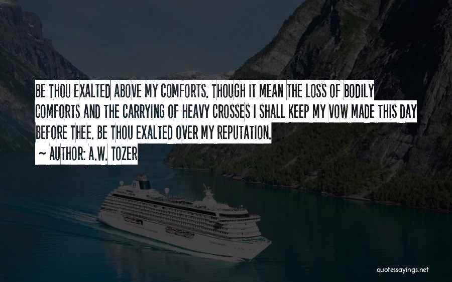 A.W. Tozer Quotes: Be Thou Exalted Above My Comforts. Though It Mean The Loss Of Bodily Comforts And The Carrying Of Heavy Crosses