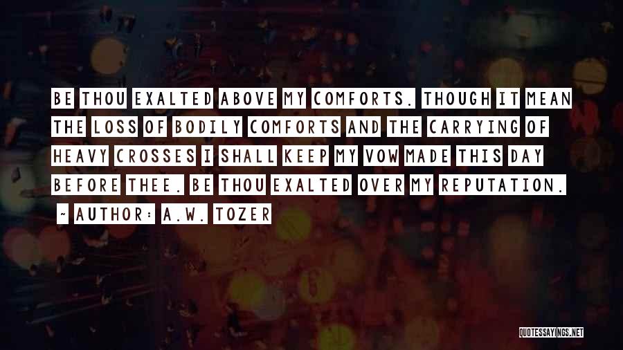 A.W. Tozer Quotes: Be Thou Exalted Above My Comforts. Though It Mean The Loss Of Bodily Comforts And The Carrying Of Heavy Crosses