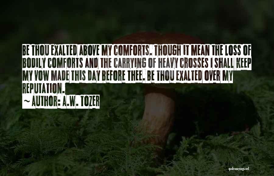 A.W. Tozer Quotes: Be Thou Exalted Above My Comforts. Though It Mean The Loss Of Bodily Comforts And The Carrying Of Heavy Crosses