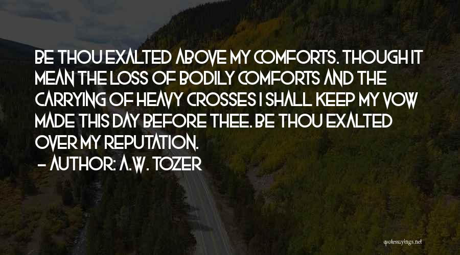 A.W. Tozer Quotes: Be Thou Exalted Above My Comforts. Though It Mean The Loss Of Bodily Comforts And The Carrying Of Heavy Crosses