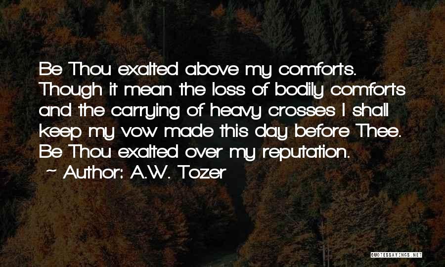 A.W. Tozer Quotes: Be Thou Exalted Above My Comforts. Though It Mean The Loss Of Bodily Comforts And The Carrying Of Heavy Crosses