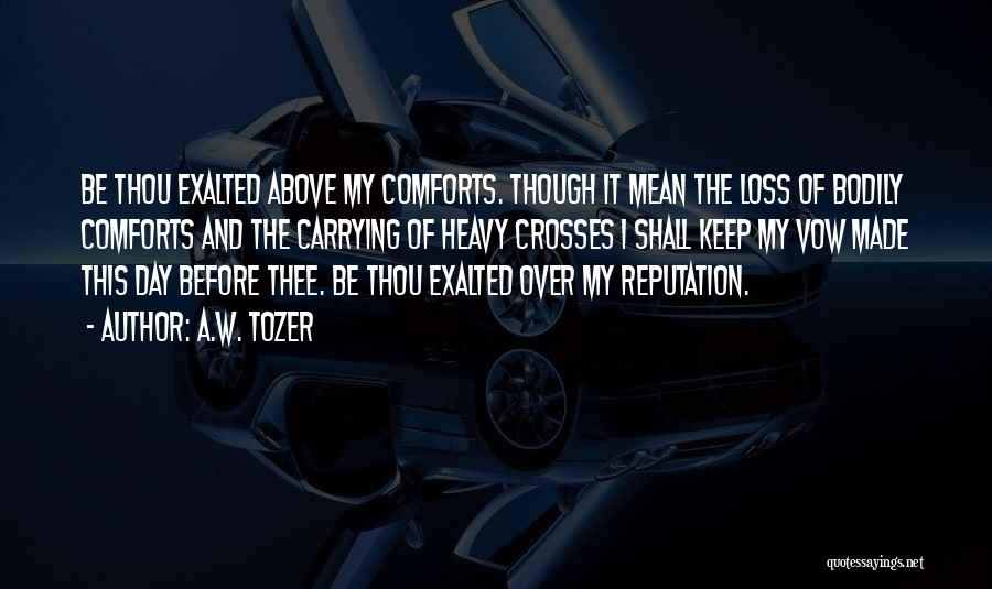 A.W. Tozer Quotes: Be Thou Exalted Above My Comforts. Though It Mean The Loss Of Bodily Comforts And The Carrying Of Heavy Crosses