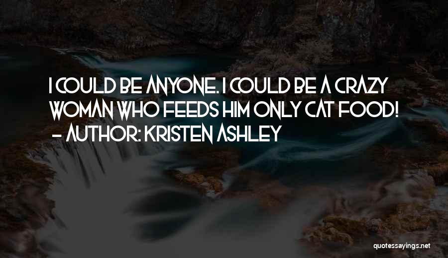 Kristen Ashley Quotes: I Could Be Anyone. I Could Be A Crazy Woman Who Feeds Him Only Cat Food!