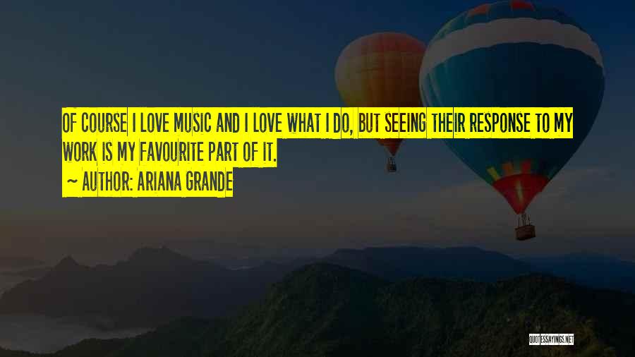 Ariana Grande Quotes: Of Course I Love Music And I Love What I Do, But Seeing Their Response To My Work Is My