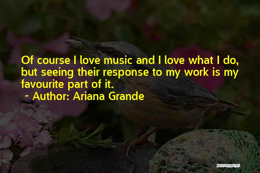 Ariana Grande Quotes: Of Course I Love Music And I Love What I Do, But Seeing Their Response To My Work Is My