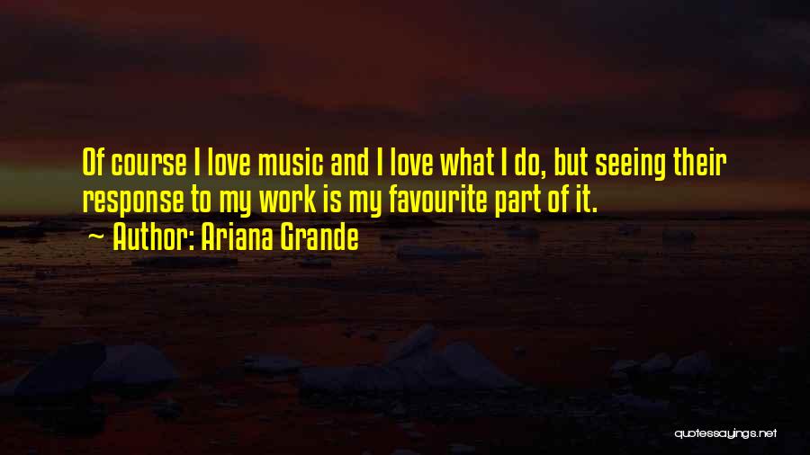 Ariana Grande Quotes: Of Course I Love Music And I Love What I Do, But Seeing Their Response To My Work Is My