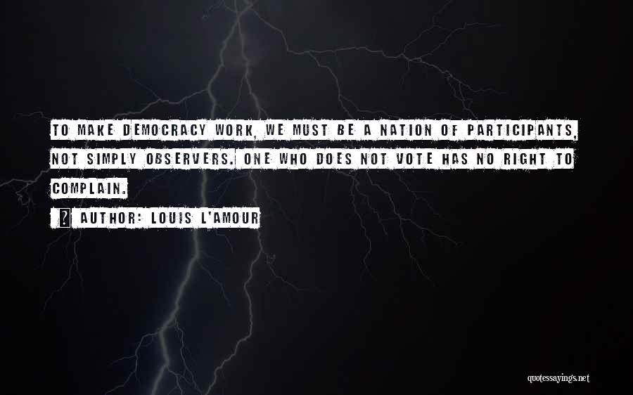 Louis L'Amour Quotes: To Make Democracy Work, We Must Be A Nation Of Participants, Not Simply Observers. One Who Does Not Vote Has