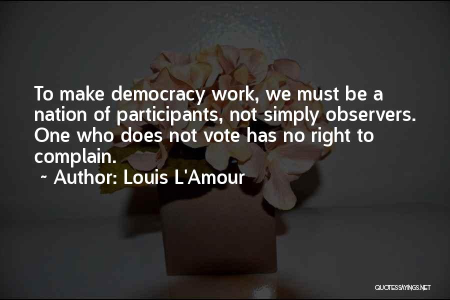 Louis L'Amour Quotes: To Make Democracy Work, We Must Be A Nation Of Participants, Not Simply Observers. One Who Does Not Vote Has