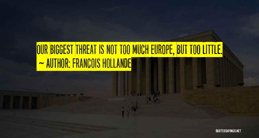 Francois Hollande Quotes: Our Biggest Threat Is Not Too Much Europe, But Too Little.