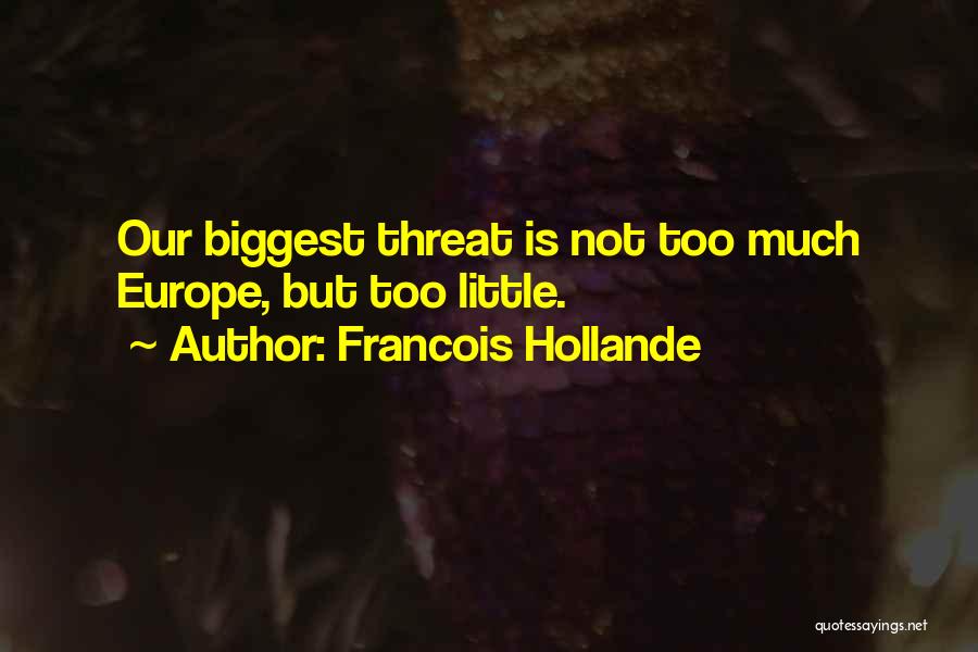 Francois Hollande Quotes: Our Biggest Threat Is Not Too Much Europe, But Too Little.