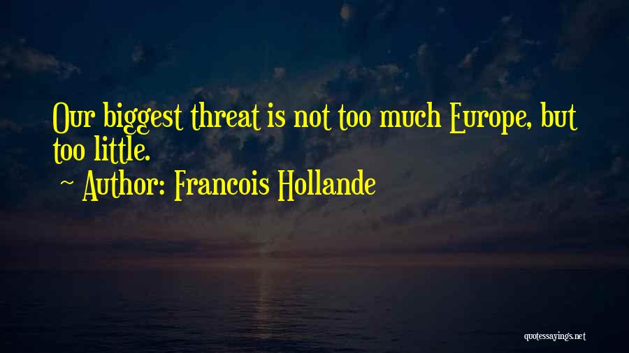 Francois Hollande Quotes: Our Biggest Threat Is Not Too Much Europe, But Too Little.