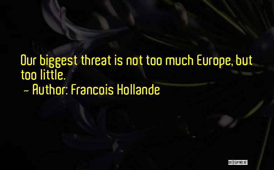 Francois Hollande Quotes: Our Biggest Threat Is Not Too Much Europe, But Too Little.