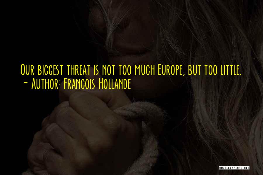 Francois Hollande Quotes: Our Biggest Threat Is Not Too Much Europe, But Too Little.