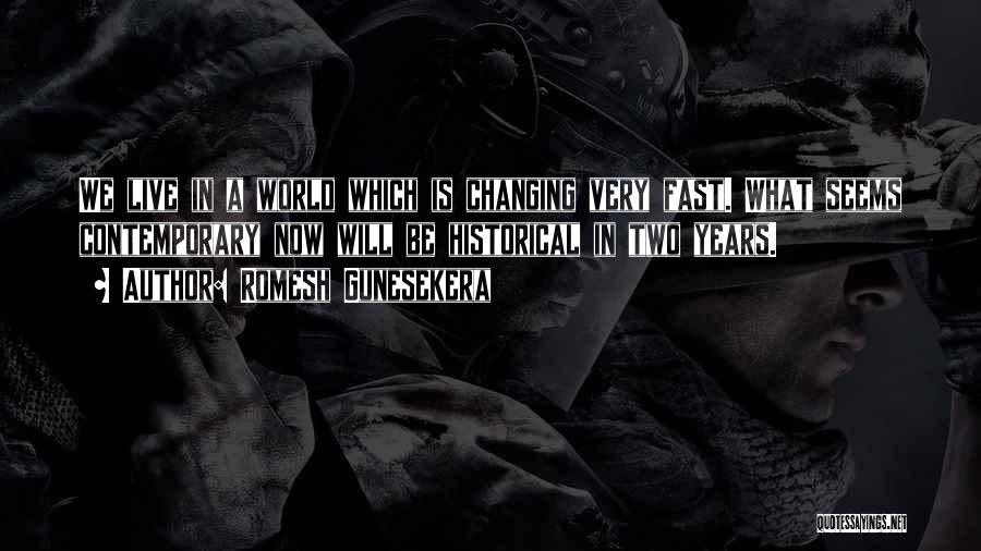 Romesh Gunesekera Quotes: We Live In A World Which Is Changing Very Fast. What Seems Contemporary Now Will Be Historical In Two Years.