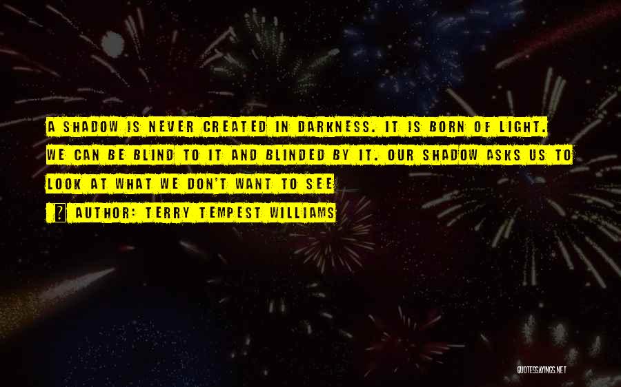 Terry Tempest Williams Quotes: A Shadow Is Never Created In Darkness. It Is Born Of Light. We Can Be Blind To It And Blinded