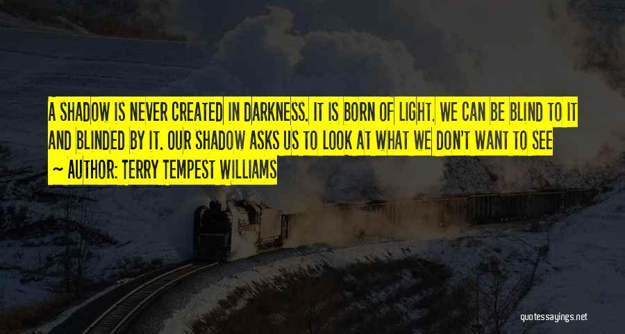 Terry Tempest Williams Quotes: A Shadow Is Never Created In Darkness. It Is Born Of Light. We Can Be Blind To It And Blinded