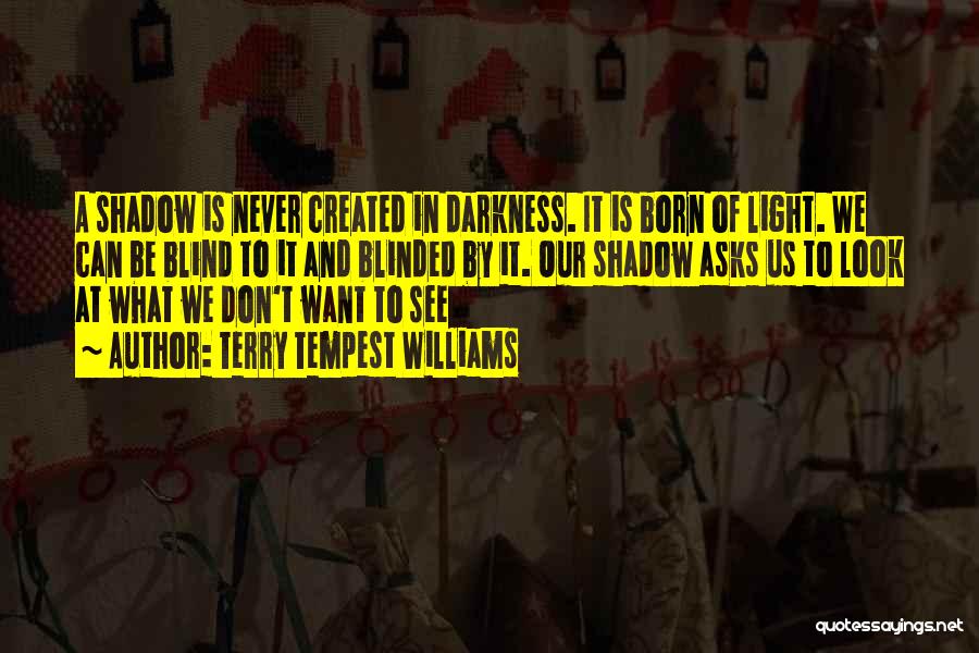 Terry Tempest Williams Quotes: A Shadow Is Never Created In Darkness. It Is Born Of Light. We Can Be Blind To It And Blinded