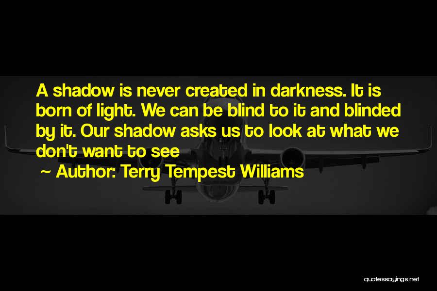 Terry Tempest Williams Quotes: A Shadow Is Never Created In Darkness. It Is Born Of Light. We Can Be Blind To It And Blinded