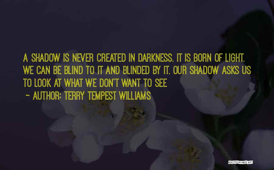 Terry Tempest Williams Quotes: A Shadow Is Never Created In Darkness. It Is Born Of Light. We Can Be Blind To It And Blinded