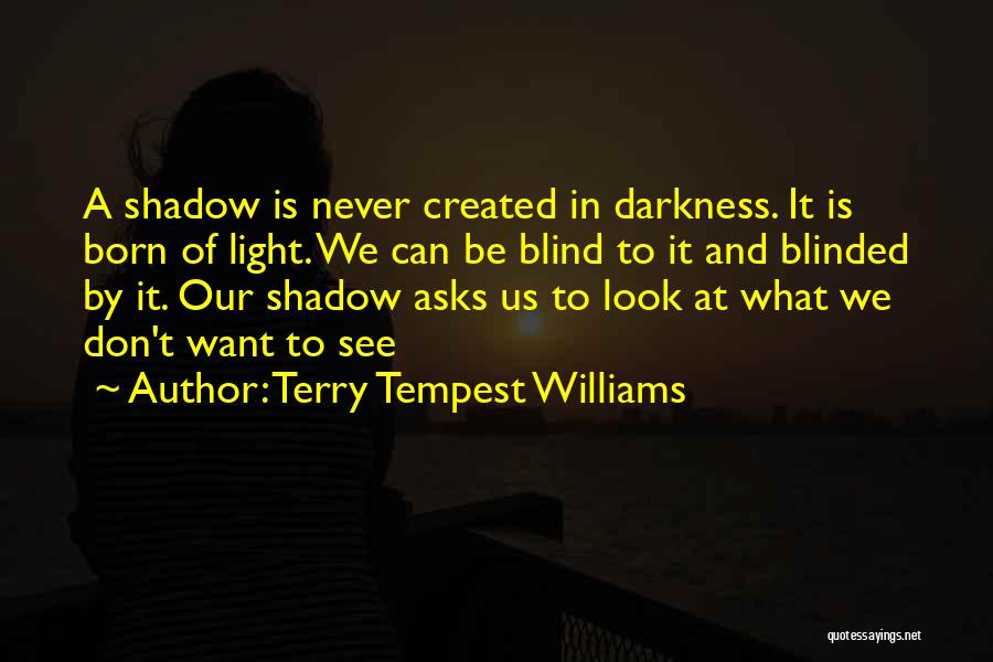 Terry Tempest Williams Quotes: A Shadow Is Never Created In Darkness. It Is Born Of Light. We Can Be Blind To It And Blinded