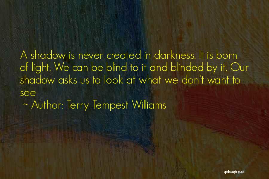 Terry Tempest Williams Quotes: A Shadow Is Never Created In Darkness. It Is Born Of Light. We Can Be Blind To It And Blinded