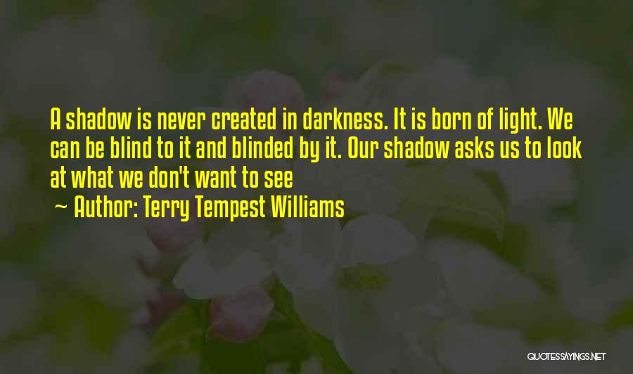 Terry Tempest Williams Quotes: A Shadow Is Never Created In Darkness. It Is Born Of Light. We Can Be Blind To It And Blinded