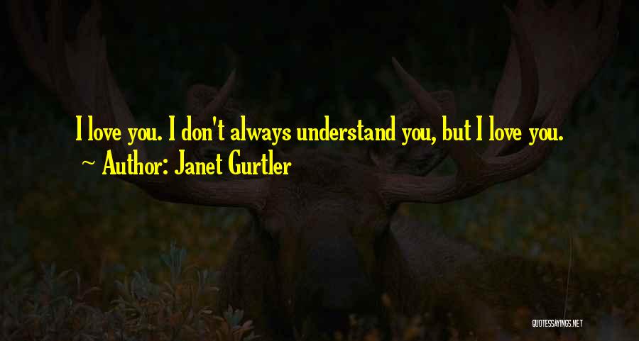 Janet Gurtler Quotes: I Love You. I Don't Always Understand You, But I Love You.