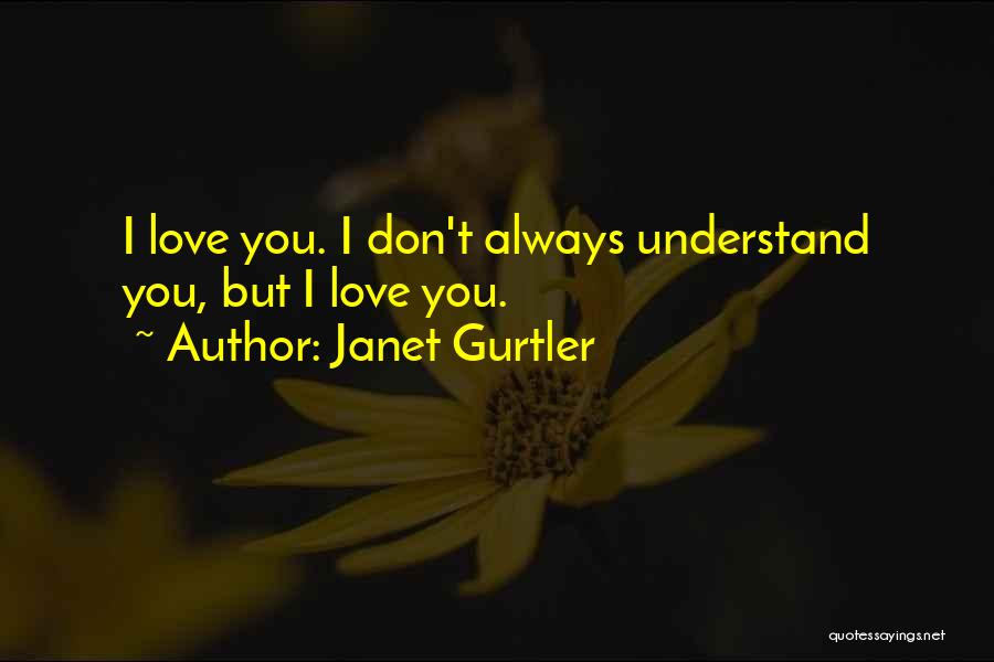 Janet Gurtler Quotes: I Love You. I Don't Always Understand You, But I Love You.