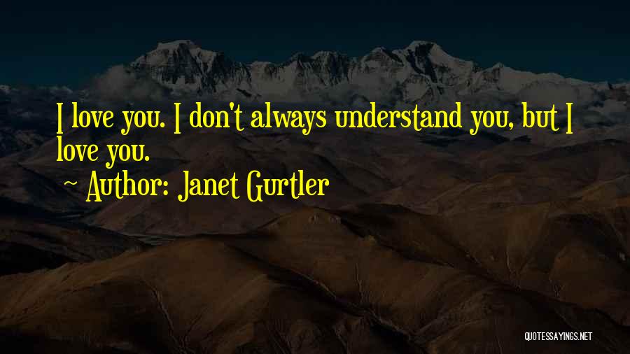 Janet Gurtler Quotes: I Love You. I Don't Always Understand You, But I Love You.