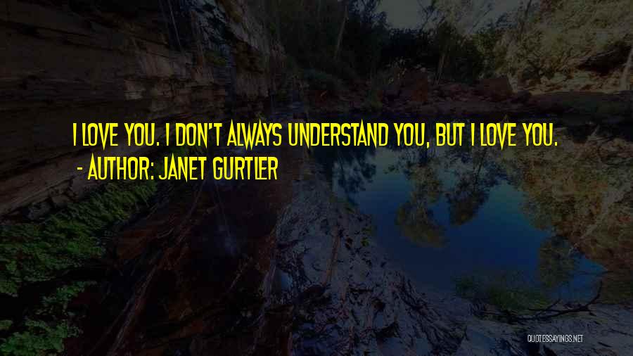 Janet Gurtler Quotes: I Love You. I Don't Always Understand You, But I Love You.