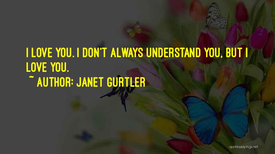 Janet Gurtler Quotes: I Love You. I Don't Always Understand You, But I Love You.