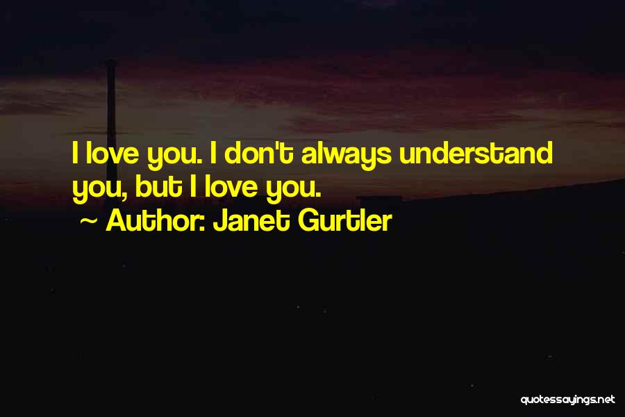 Janet Gurtler Quotes: I Love You. I Don't Always Understand You, But I Love You.